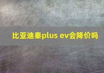 比亚迪秦plus ev会降价吗